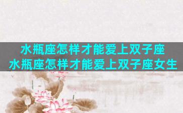 水瓶座怎样才能爱上双子座 水瓶座怎样才能爱上双子座女生
